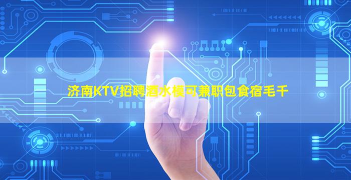 济南KTV招聘酒水模可兼职包食宿毛千