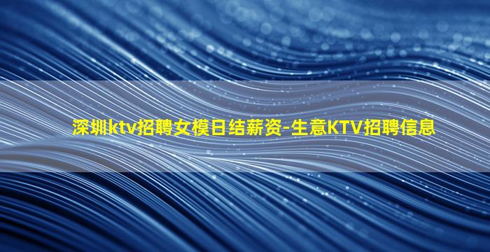 深圳ktv招聘女模日结薪资-生意KTV招聘信息
